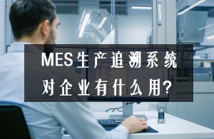 MES生產(chǎn)追溯系統(tǒng)對(duì)企業(yè)有什么用？