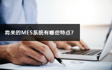 將來的MES系統(tǒng)有哪些特點(diǎn)？